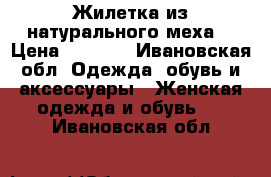 Жилетка из натурального меха. › Цена ­ 3 999 - Ивановская обл. Одежда, обувь и аксессуары » Женская одежда и обувь   . Ивановская обл.